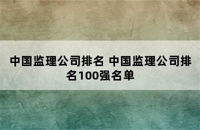 中国监理公司排名 中国监理公司排名100强名单